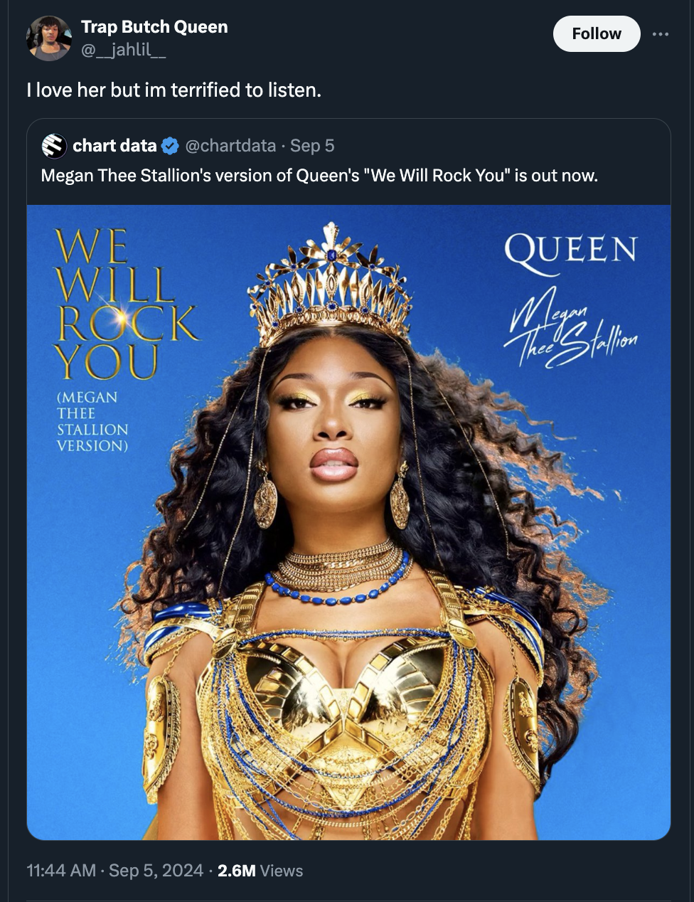 tiara - Trap Butch Queen I love her but im terrified to listen. chart data Sep 5 Megan Thee Stallion's version of Queen's "We Will Rock You" is out now. We Will Rock You Megan Thee Stallion Version Queen Thee Stallion 2.6M Views